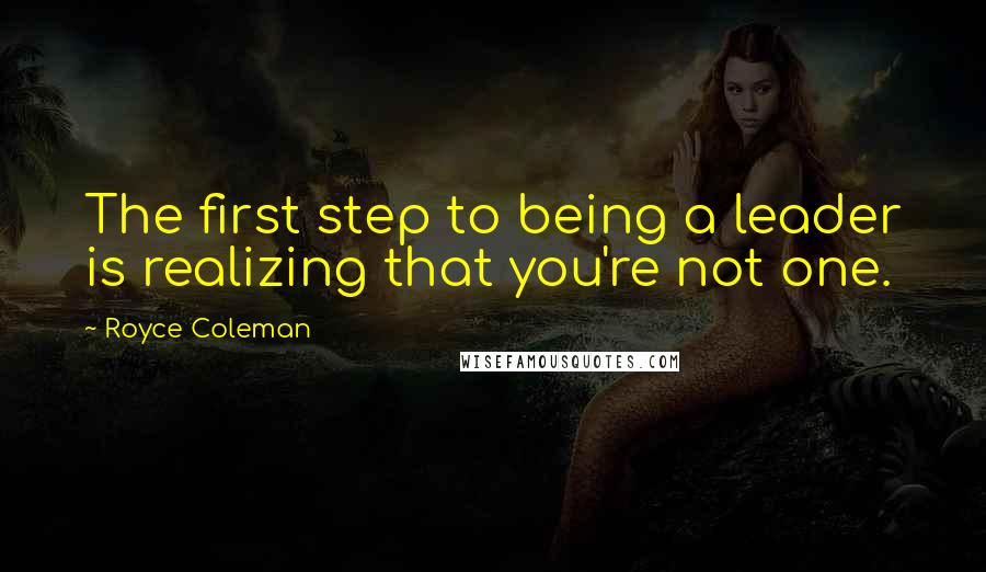 Royce Coleman Quotes: The first step to being a leader is realizing that you're not one.