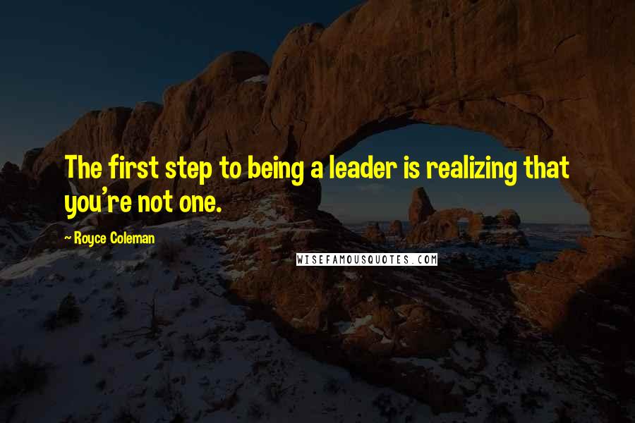 Royce Coleman Quotes: The first step to being a leader is realizing that you're not one.