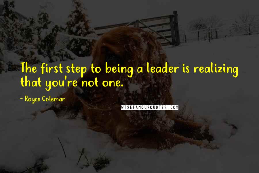 Royce Coleman Quotes: The first step to being a leader is realizing that you're not one.