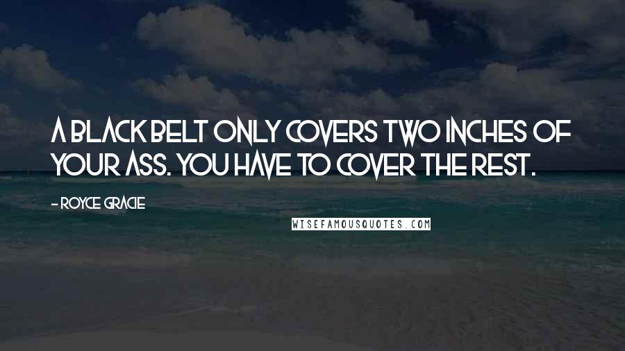Royce Gracie Quotes: A black belt only covers two inches of your ass. You have to cover the rest.