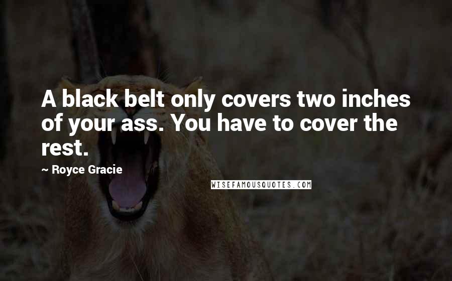 Royce Gracie Quotes: A black belt only covers two inches of your ass. You have to cover the rest.