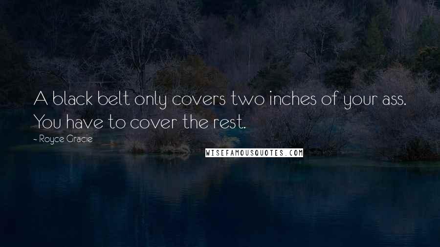 Royce Gracie Quotes: A black belt only covers two inches of your ass. You have to cover the rest.