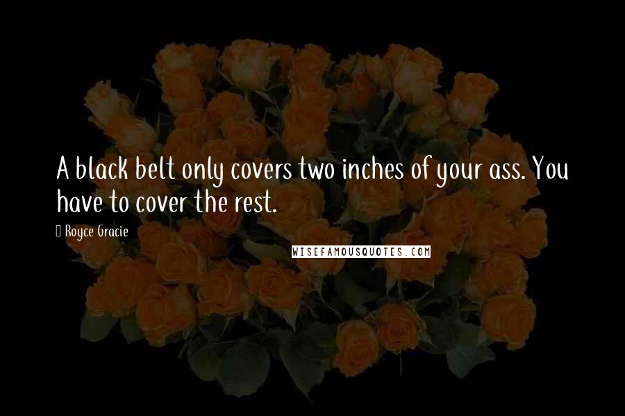 Royce Gracie Quotes: A black belt only covers two inches of your ass. You have to cover the rest.