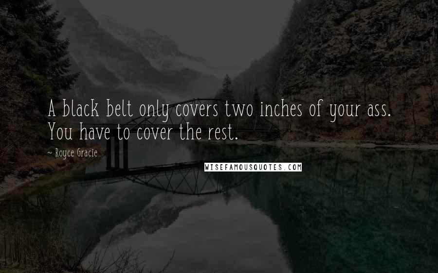 Royce Gracie Quotes: A black belt only covers two inches of your ass. You have to cover the rest.