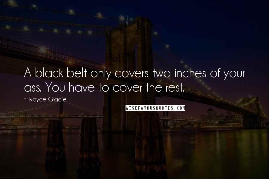 Royce Gracie Quotes: A black belt only covers two inches of your ass. You have to cover the rest.