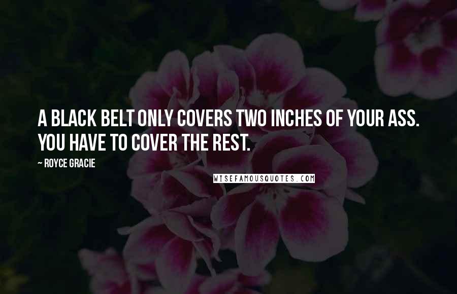 Royce Gracie Quotes: A black belt only covers two inches of your ass. You have to cover the rest.