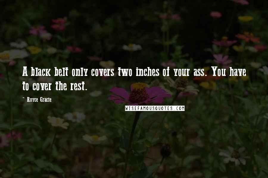 Royce Gracie Quotes: A black belt only covers two inches of your ass. You have to cover the rest.