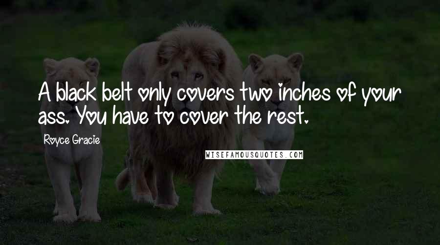 Royce Gracie Quotes: A black belt only covers two inches of your ass. You have to cover the rest.