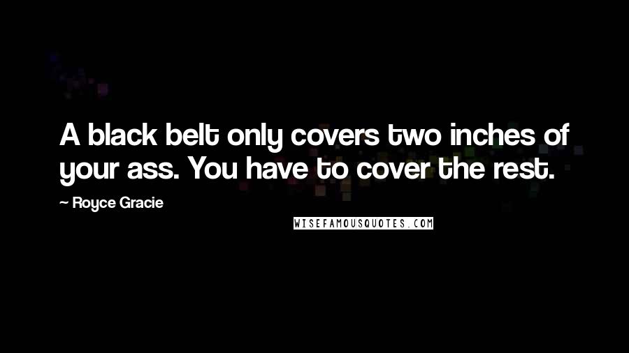 Royce Gracie Quotes: A black belt only covers two inches of your ass. You have to cover the rest.