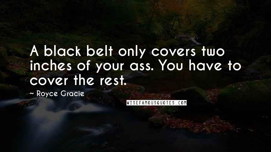 Royce Gracie Quotes: A black belt only covers two inches of your ass. You have to cover the rest.