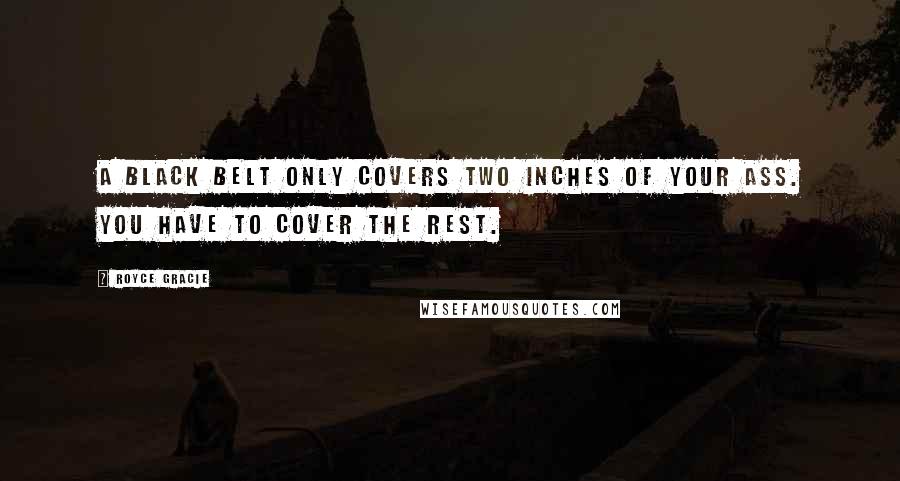 Royce Gracie Quotes: A black belt only covers two inches of your ass. You have to cover the rest.