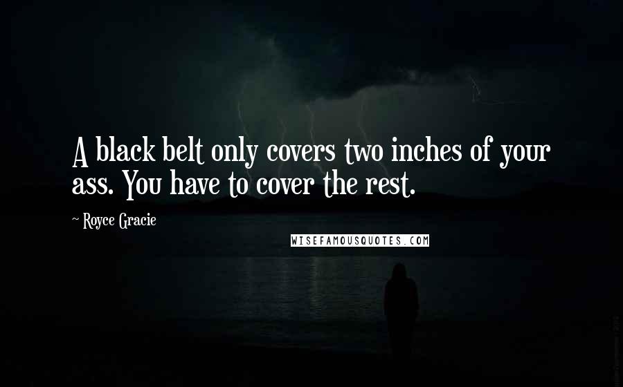 Royce Gracie Quotes: A black belt only covers two inches of your ass. You have to cover the rest.