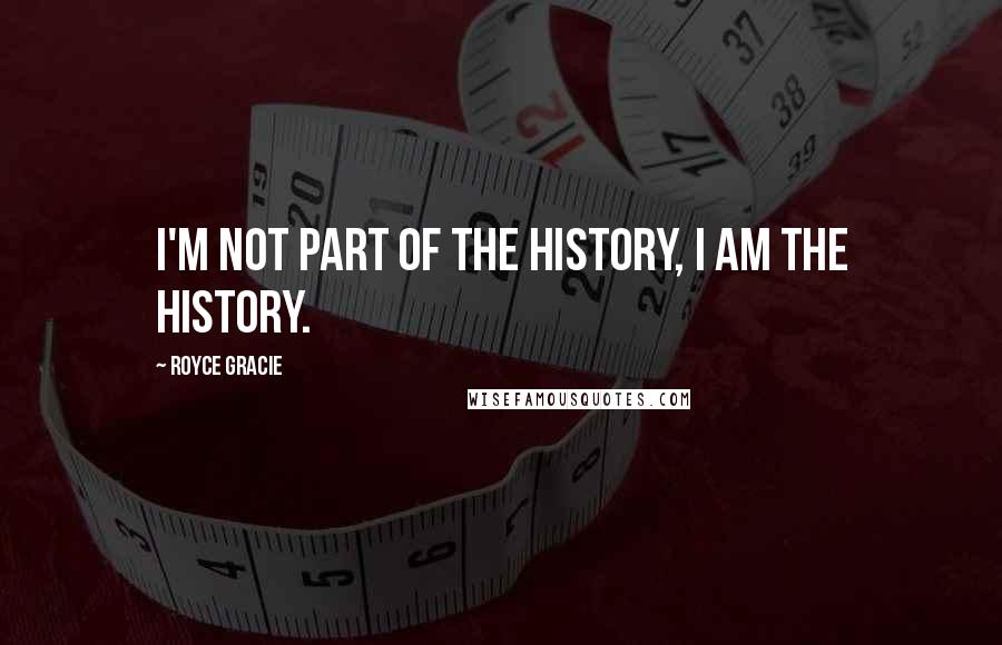 Royce Gracie Quotes: I'm not part of the history, I am the history.