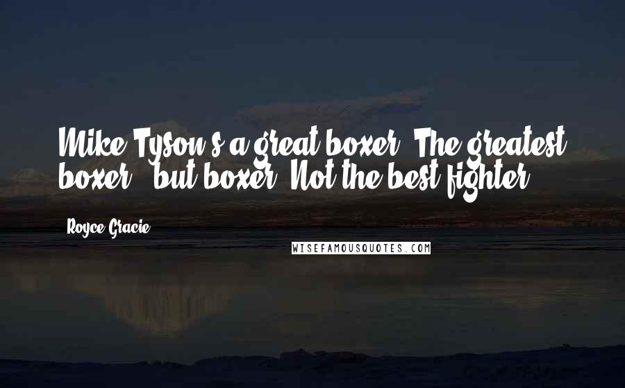 Royce Gracie Quotes: Mike Tyson's a great boxer. The greatest boxer - but boxer. Not the best fighter.