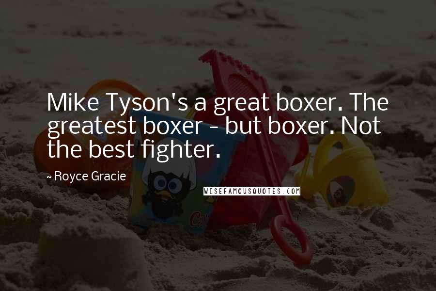 Royce Gracie Quotes: Mike Tyson's a great boxer. The greatest boxer - but boxer. Not the best fighter.