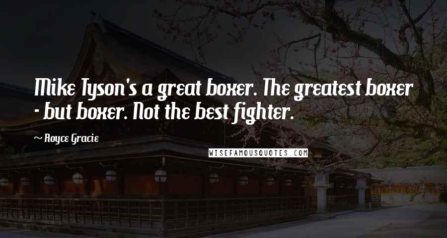 Royce Gracie Quotes: Mike Tyson's a great boxer. The greatest boxer - but boxer. Not the best fighter.