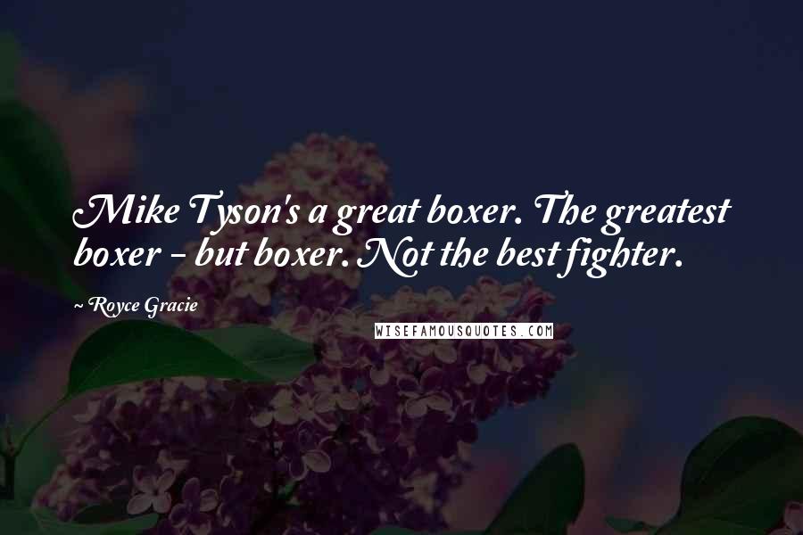 Royce Gracie Quotes: Mike Tyson's a great boxer. The greatest boxer - but boxer. Not the best fighter.