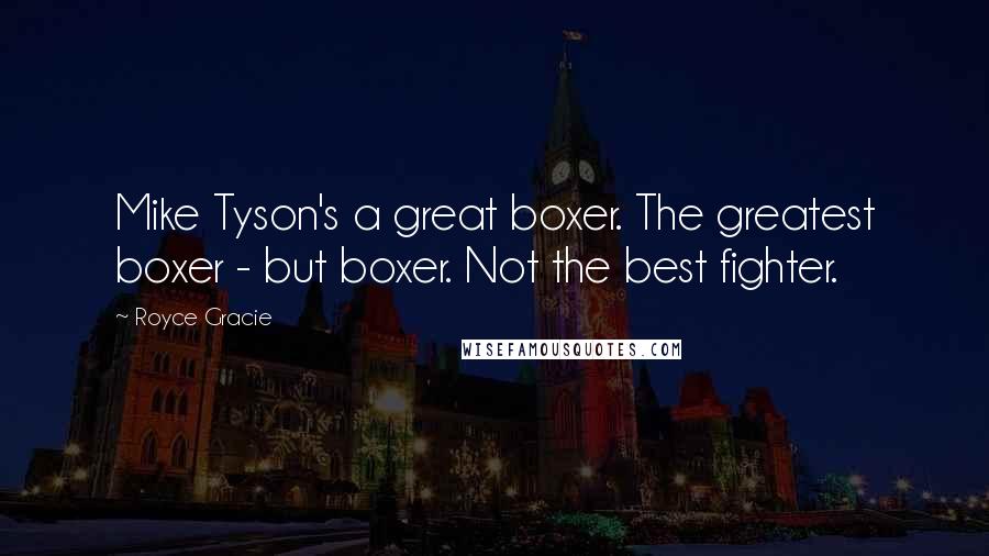 Royce Gracie Quotes: Mike Tyson's a great boxer. The greatest boxer - but boxer. Not the best fighter.