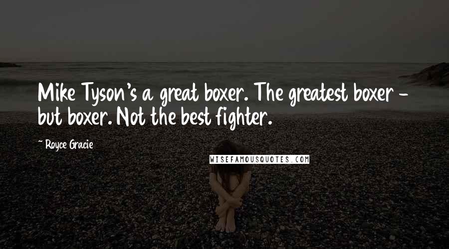 Royce Gracie Quotes: Mike Tyson's a great boxer. The greatest boxer - but boxer. Not the best fighter.