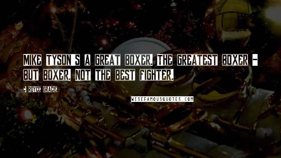 Royce Gracie Quotes: Mike Tyson's a great boxer. The greatest boxer - but boxer. Not the best fighter.