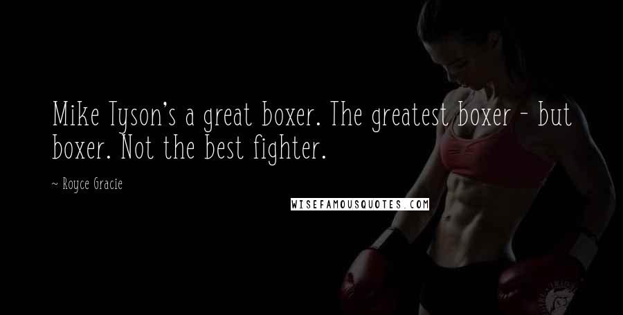 Royce Gracie Quotes: Mike Tyson's a great boxer. The greatest boxer - but boxer. Not the best fighter.