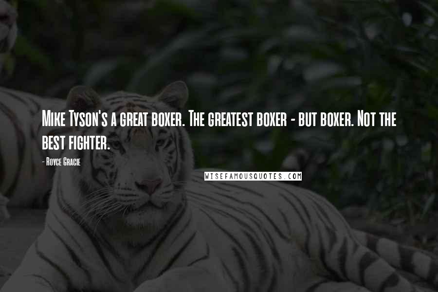 Royce Gracie Quotes: Mike Tyson's a great boxer. The greatest boxer - but boxer. Not the best fighter.