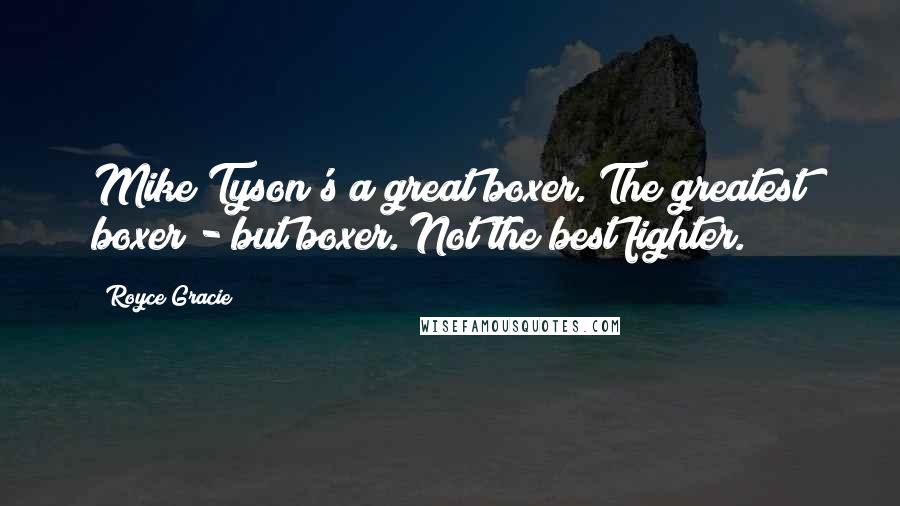 Royce Gracie Quotes: Mike Tyson's a great boxer. The greatest boxer - but boxer. Not the best fighter.