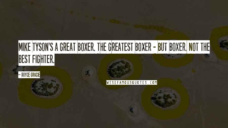 Royce Gracie Quotes: Mike Tyson's a great boxer. The greatest boxer - but boxer. Not the best fighter.