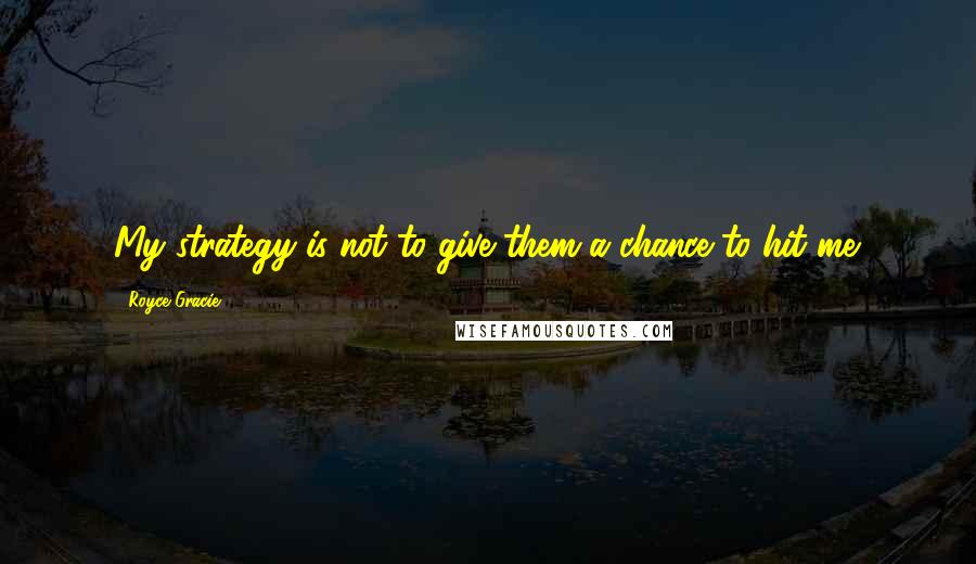 Royce Gracie Quotes: My strategy is not to give them a chance to hit me.