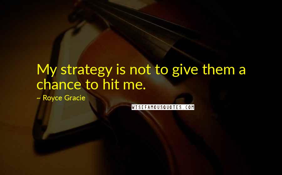 Royce Gracie Quotes: My strategy is not to give them a chance to hit me.