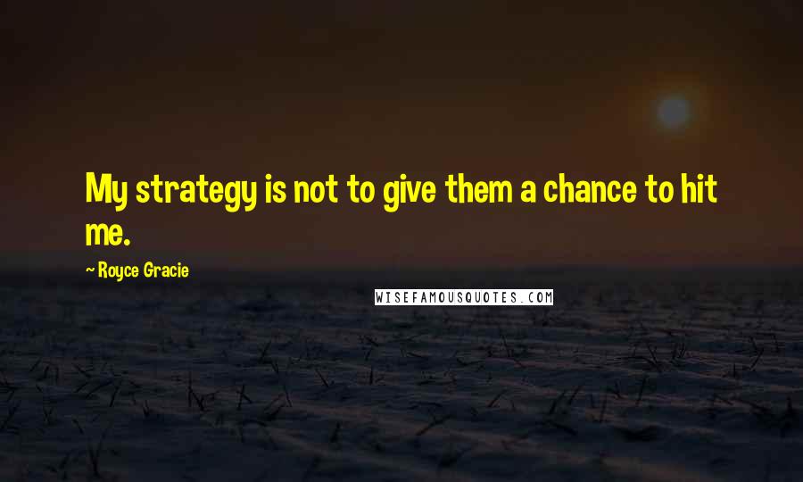 Royce Gracie Quotes: My strategy is not to give them a chance to hit me.