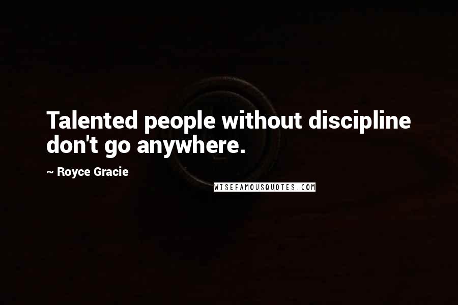 Royce Gracie Quotes: Talented people without discipline don't go anywhere.