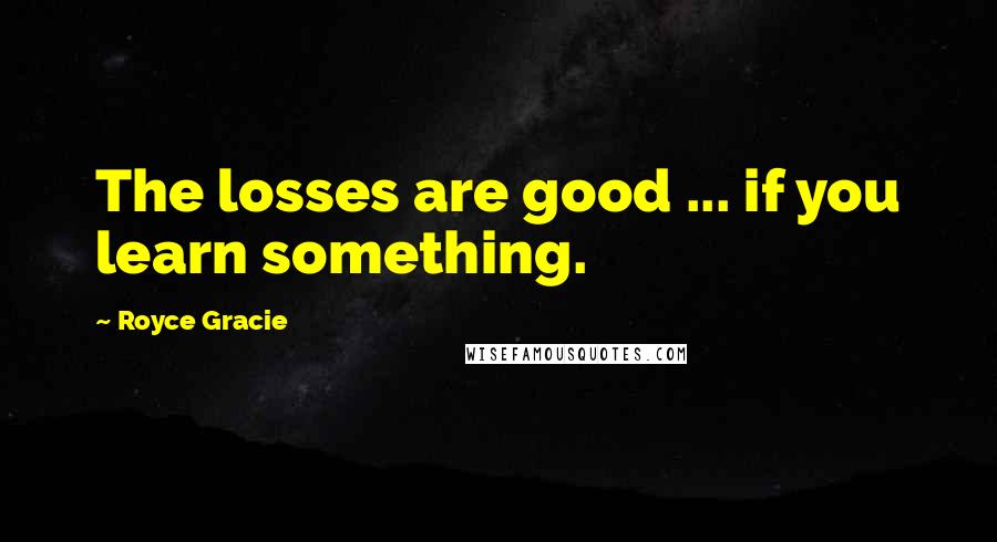 Royce Gracie Quotes: The losses are good ... if you learn something.