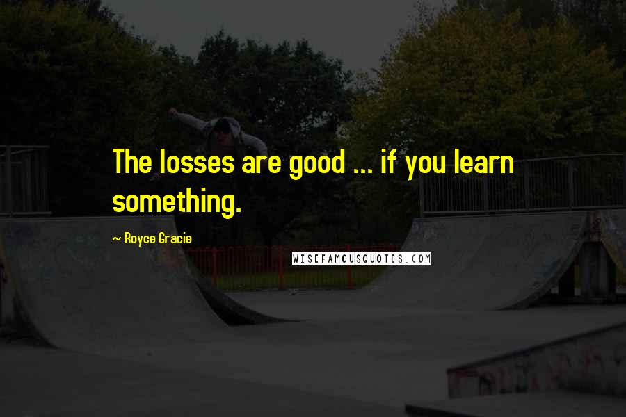 Royce Gracie Quotes: The losses are good ... if you learn something.