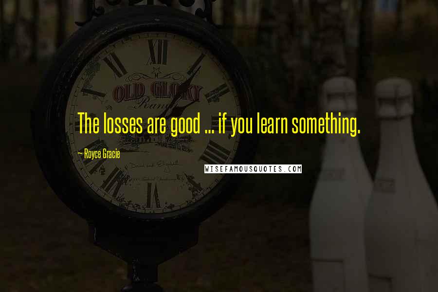 Royce Gracie Quotes: The losses are good ... if you learn something.