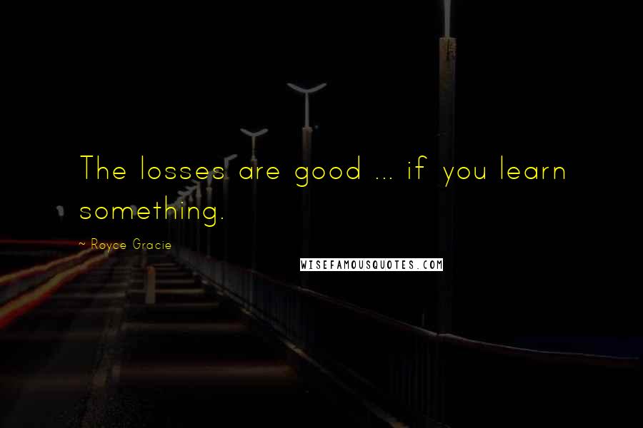 Royce Gracie Quotes: The losses are good ... if you learn something.