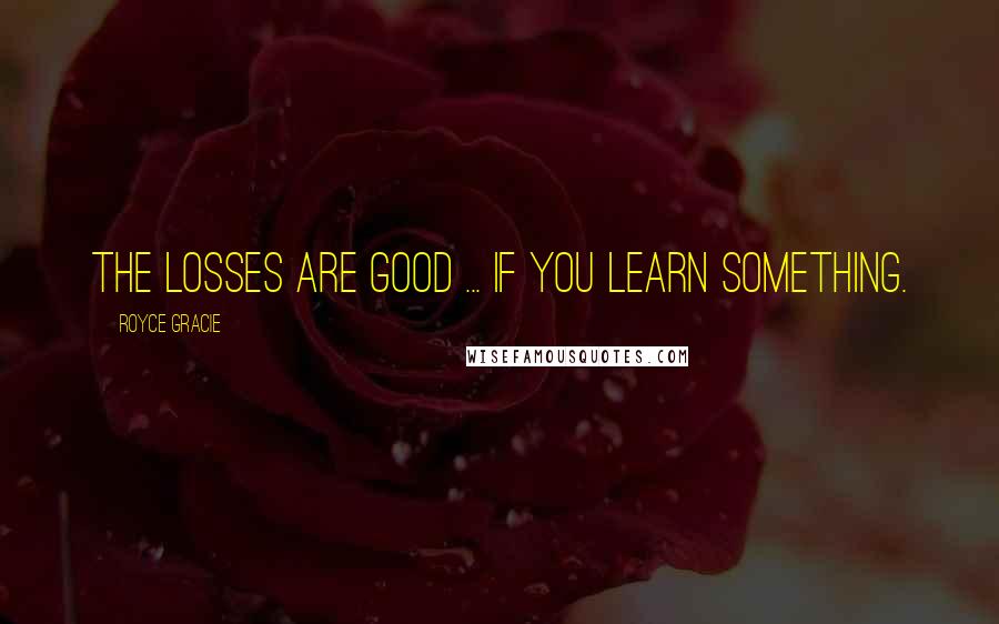 Royce Gracie Quotes: The losses are good ... if you learn something.