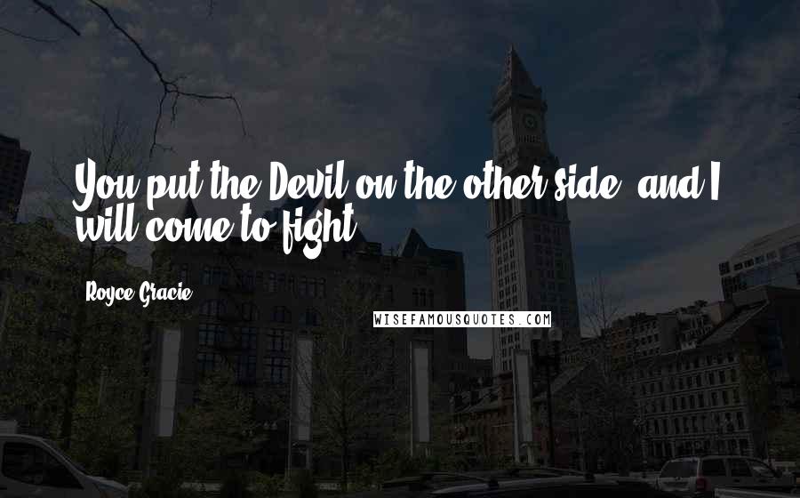 Royce Gracie Quotes: You put the Devil on the other side, and I will come to fight.