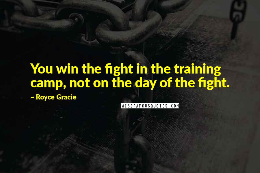 Royce Gracie Quotes: You win the fight in the training camp, not on the day of the fight.