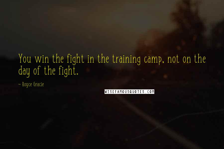 Royce Gracie Quotes: You win the fight in the training camp, not on the day of the fight.