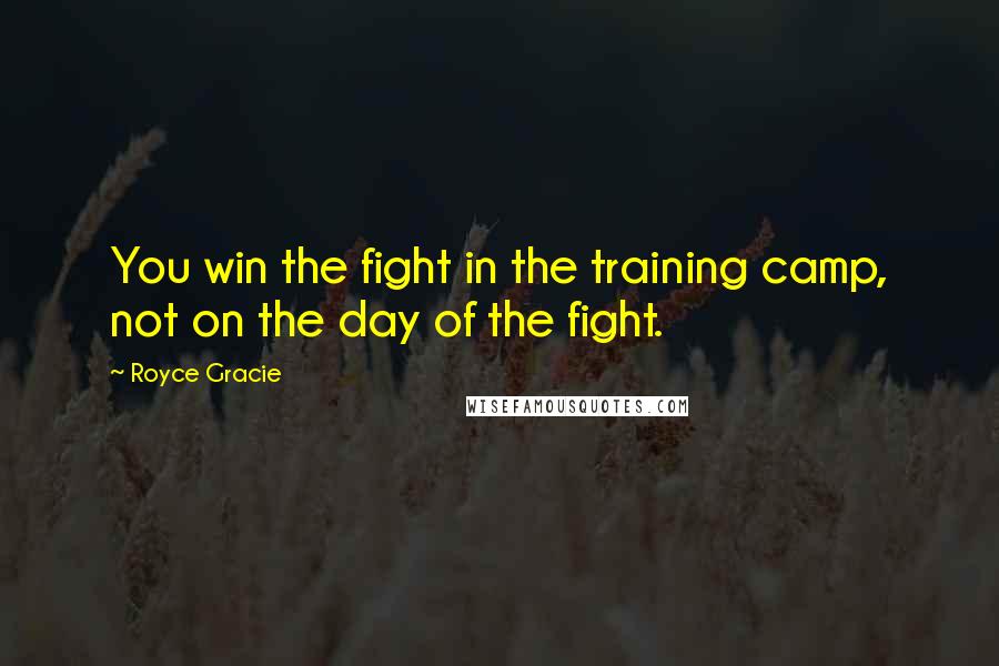Royce Gracie Quotes: You win the fight in the training camp, not on the day of the fight.