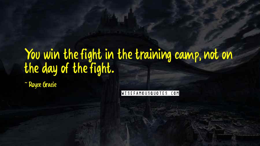 Royce Gracie Quotes: You win the fight in the training camp, not on the day of the fight.
