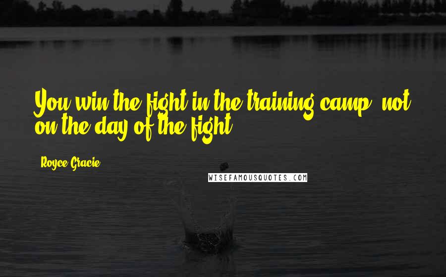 Royce Gracie Quotes: You win the fight in the training camp, not on the day of the fight.