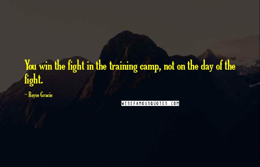 Royce Gracie Quotes: You win the fight in the training camp, not on the day of the fight.