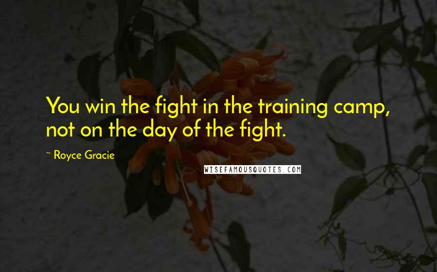Royce Gracie Quotes: You win the fight in the training camp, not on the day of the fight.