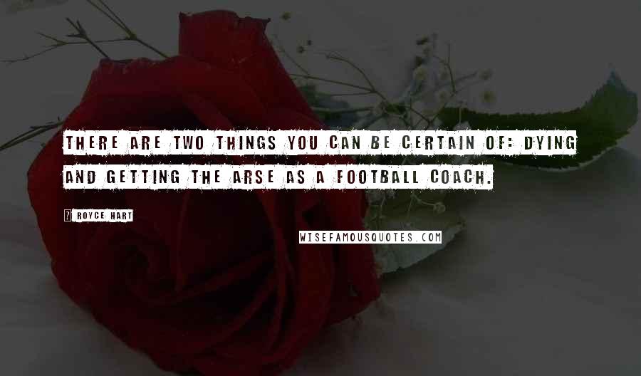 Royce Hart Quotes: There are two things you can be certain of: dying and getting the arse as a football coach.