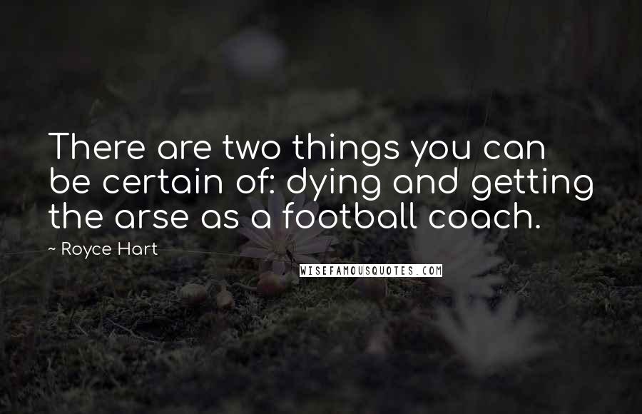 Royce Hart Quotes: There are two things you can be certain of: dying and getting the arse as a football coach.