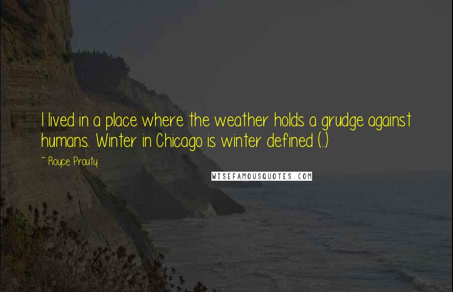 Royce Prouty Quotes: I lived in a place where the weather holds a grudge against humans. Winter in Chicago is winter defined (..)