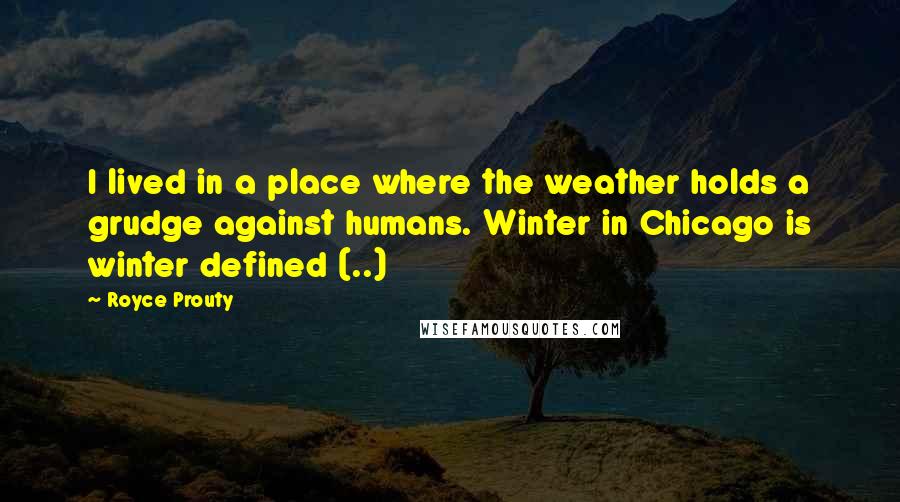 Royce Prouty Quotes: I lived in a place where the weather holds a grudge against humans. Winter in Chicago is winter defined (..)