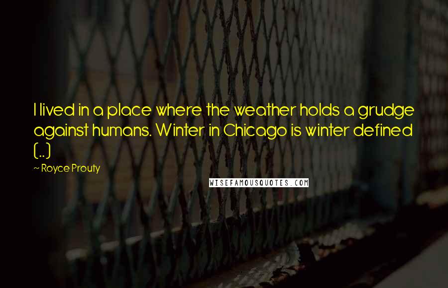 Royce Prouty Quotes: I lived in a place where the weather holds a grudge against humans. Winter in Chicago is winter defined (..)